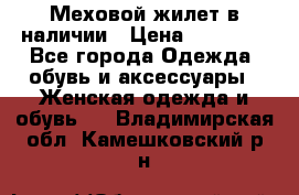 Меховой жилет в наличии › Цена ­ 14 500 - Все города Одежда, обувь и аксессуары » Женская одежда и обувь   . Владимирская обл.,Камешковский р-н